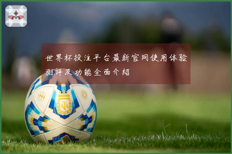 世界杯投注平台最新官网使用体验测评及功能全面介绍