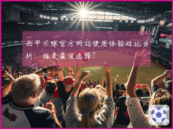 西甲买球官方网站使用体验对比分析：谁是最佳选择？