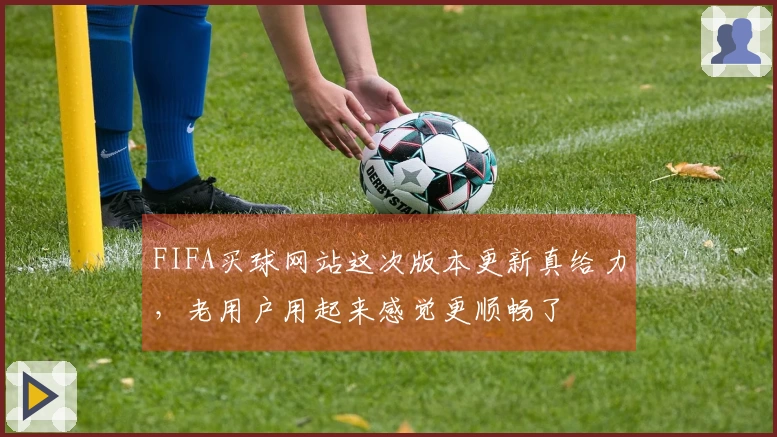 FIFA买球网站这次版本更新真给力，老用户用起来感觉更顺畅了
