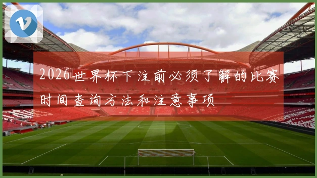 2026世界杯下注前必须了解的比赛时间查询方法和注意事项