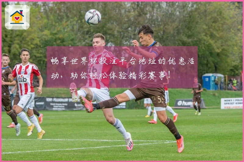畅享世界杯投注平台地址的优惠活动，助你轻松体验精彩赛事！