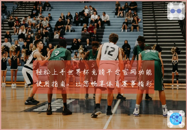 轻松上手世界杯竞猜平台官网功能使用指南，让您畅享体育赛事精彩体验
