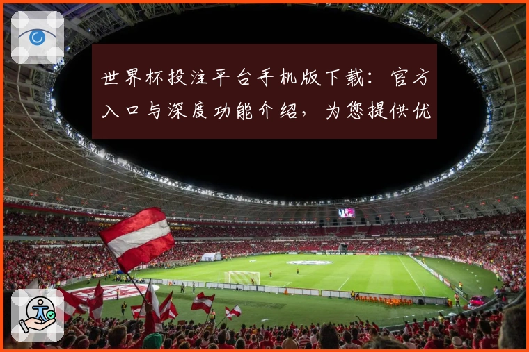 世界杯投注平台手机版下载：官方入口与深度功能介绍，为您提供优质体育直播体验