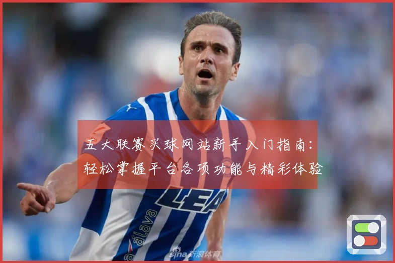 五大联赛买球网站新手入门指南:轻松掌握平台各项功能与精彩体验