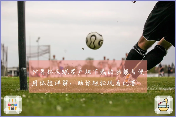 世界杯买球客户端下载的功能与使用体验详解，助你轻松观看比赛
