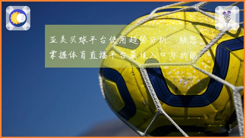 亚美买球平台使用趋势分析：助您掌握体育直播平台最佳入口与功能应用指南