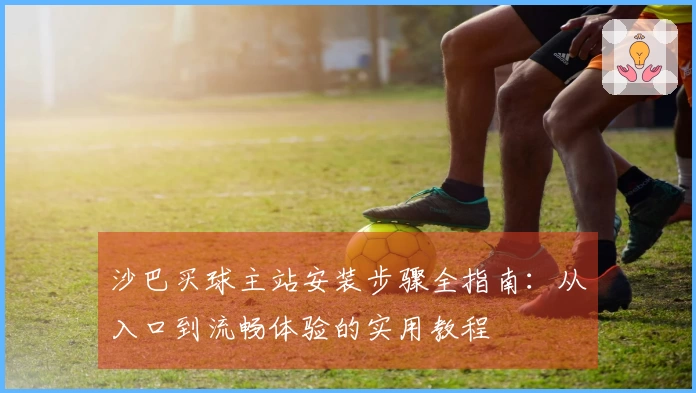 沙巴买球主站安装步骤全指南：从入口到流畅体验的实用教程