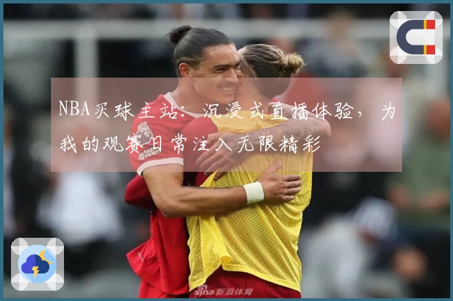 NBA买球主站：沉浸式直播体验，为我的观赛日常注入无限精彩