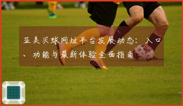 亚美买球网址平台发展动态：入口、功能与最新体验全面指南