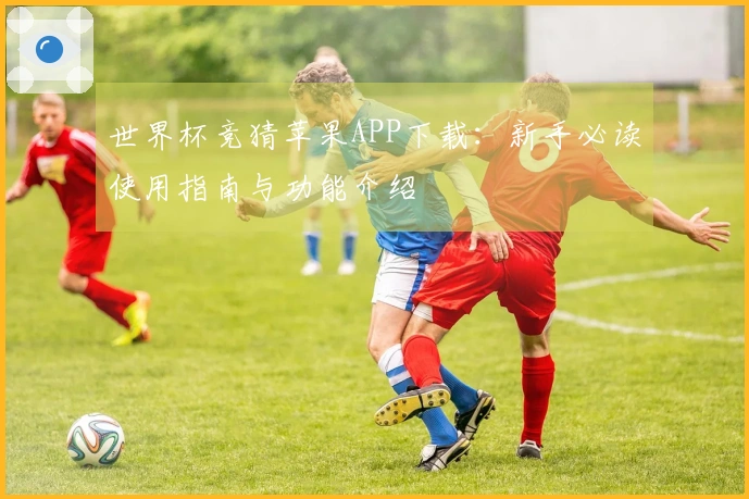 世界杯竞猜苹果APP下载：新手必读使用指南与功能介绍