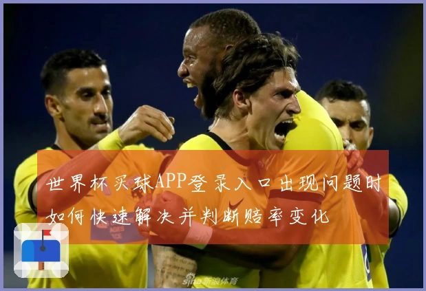 世界杯买球APP登录入口出现问题时如何快速解决并判断赔率变化