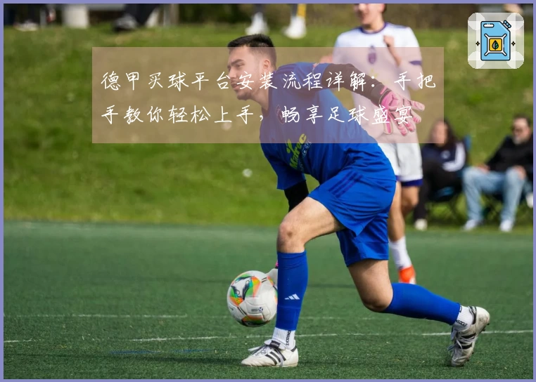德甲买球平台安装流程详解：手把手教你轻松上手，畅享足球盛宴