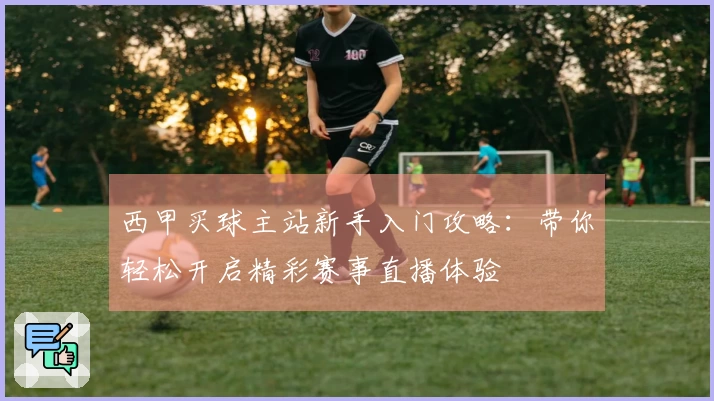 西甲买球主站新手入门攻略:带你轻松开启精彩赛事直播体验