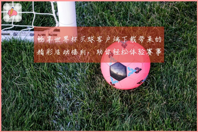 畅享世界杯买球客户端下载带来的精彩活动福利,助你轻松体验赛事魅力!