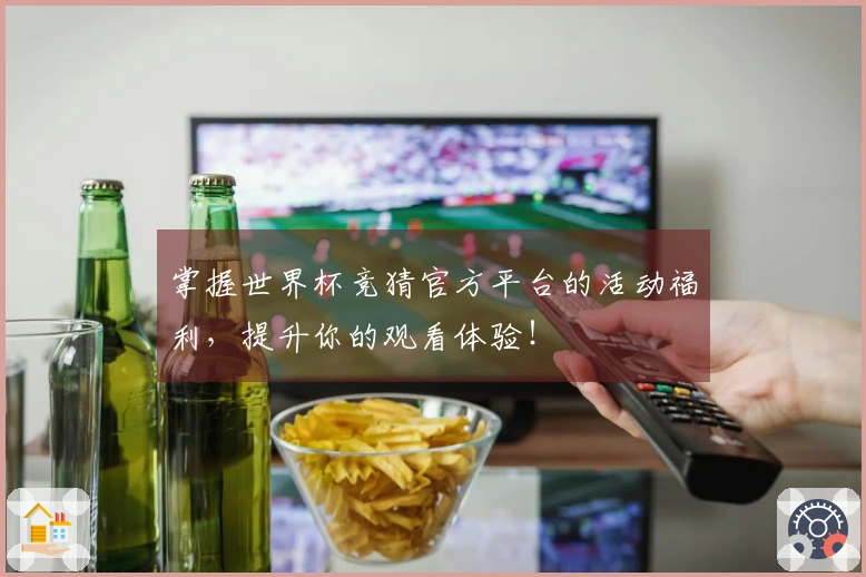 掌握世界杯竞猜官方平台的活动福利，提升你的观看体验！