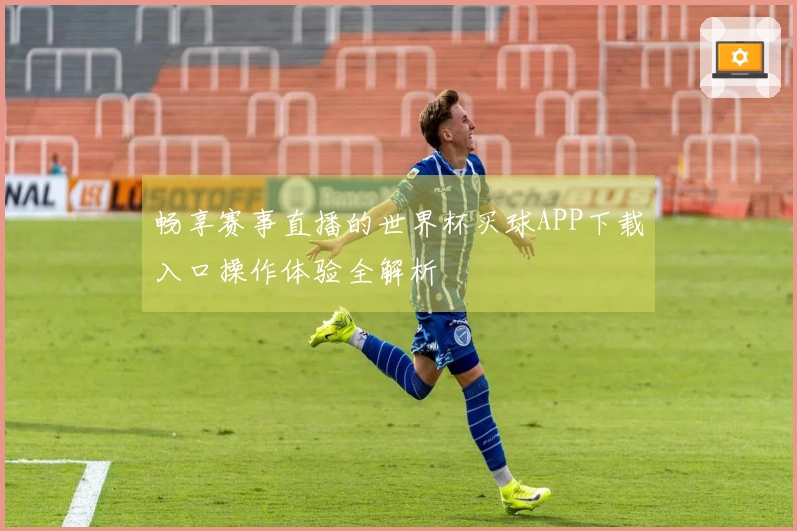 畅享赛事直播的世界杯买球APP下载入口操作体验全解析