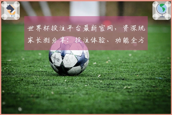 世界杯投注平台最新官网，资深玩家长测分享：投注体验、功能全方位剖析