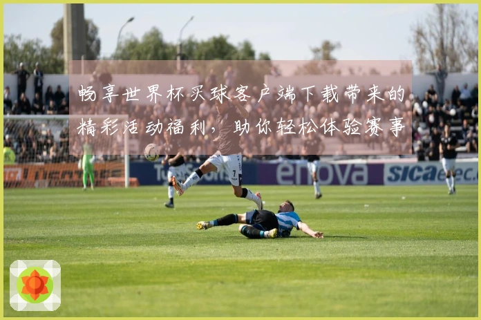 畅享世界杯买球客户端下载带来的精彩活动福利，助你轻松体验赛事魅力！