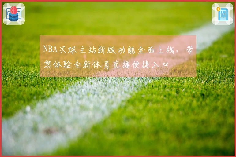 NBA买球主站新版功能全面上线,带您体验全新体育直播便捷入口