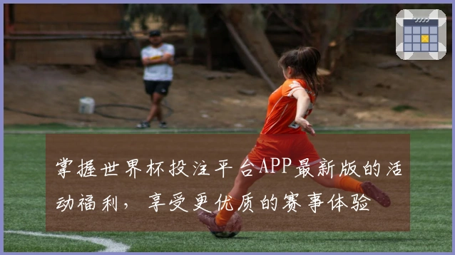 掌握世界杯投注平台APP最新版的活动福利，享受更优质的赛事体验
