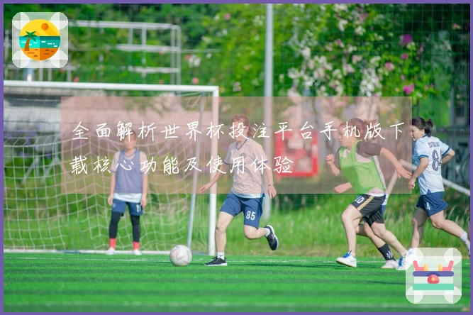 全面解析世界杯投注平台手机版下载核心功能及使用体验