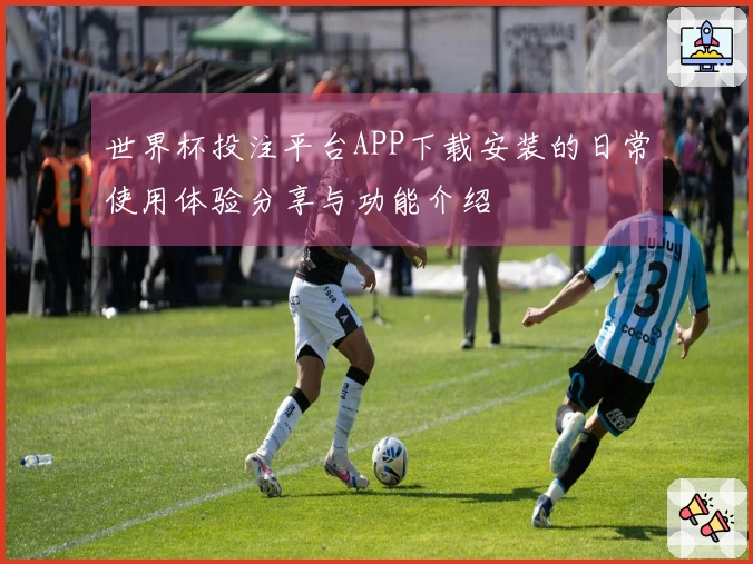 世界杯投注平台APP下载安装的日常使用体验分享与功能介绍