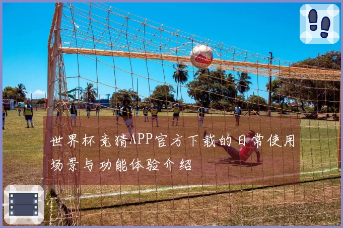世界杯竞猜APP官方下载的日常使用场景与功能体验介绍