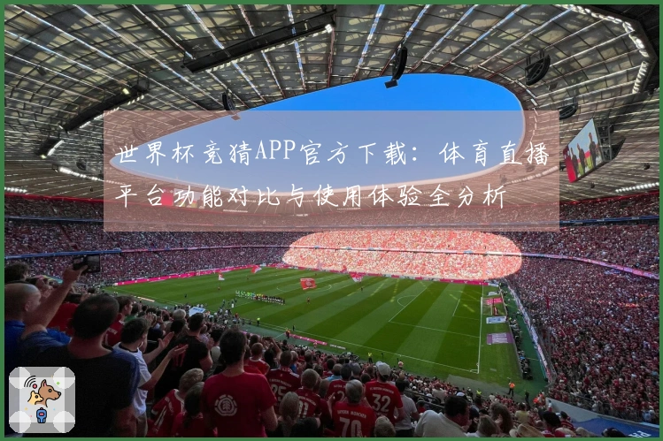 世界杯竞猜APP官方下载：体育直播平台功能对比与使用体验全分析