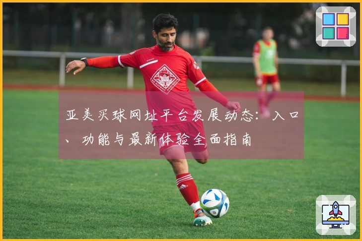 亚美买球网址平台发展动态:入口、功能与最新体验全面指南