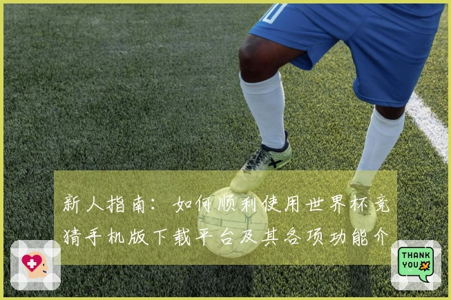 新人指南:如何顺利使用世界杯竞猜手机版下载平台及其各项功能介绍