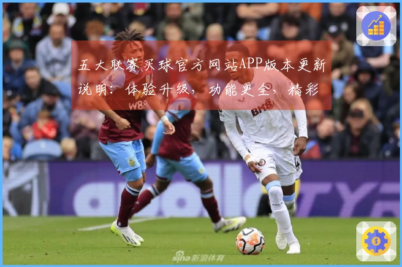 五大联赛买球官方网站APP版本更新说明：体验升级，功能更全，精彩体育不容错过