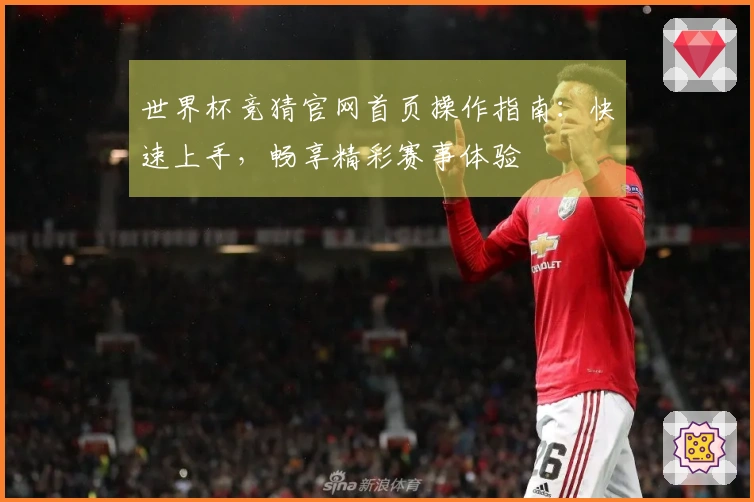 世界杯竞猜官网首页操作指南：快速上手，畅享精彩赛事体验