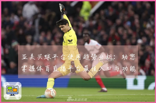 亚美买球平台使用趋势分析：助您掌握体育直播平台最佳入口与功能应用指南