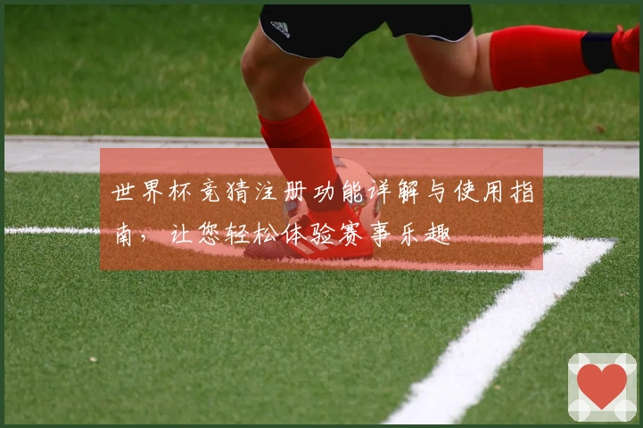 世界杯竞猜注册功能详解与使用指南，让您轻松体验赛事乐趣