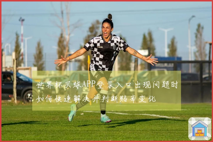 世界杯买球APP登录入口出现问题时如何快速解决并判断赔率变化