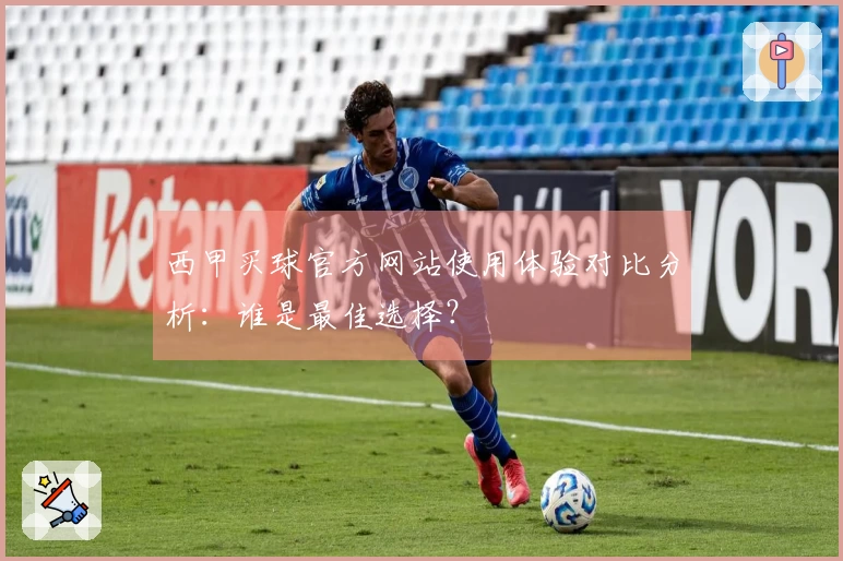西甲买球官方网站使用体验对比分析:谁是最佳选择?