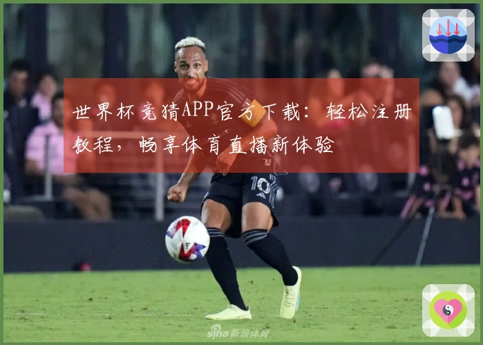 世界杯竞猜APP官方下载：轻松注册教程，畅享体育直播新体验
