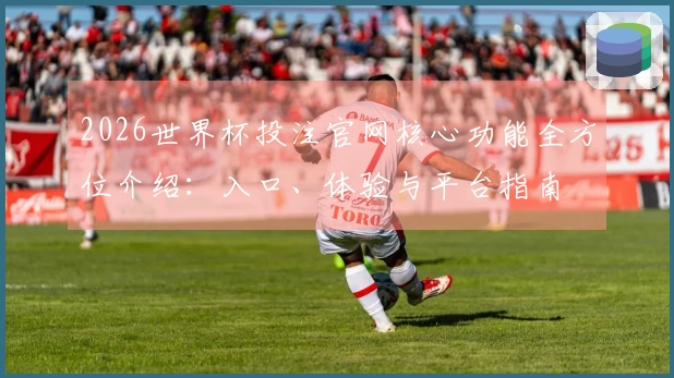 2026世界杯投注官网核心功能全方位介绍:入口、体验与平台指南
