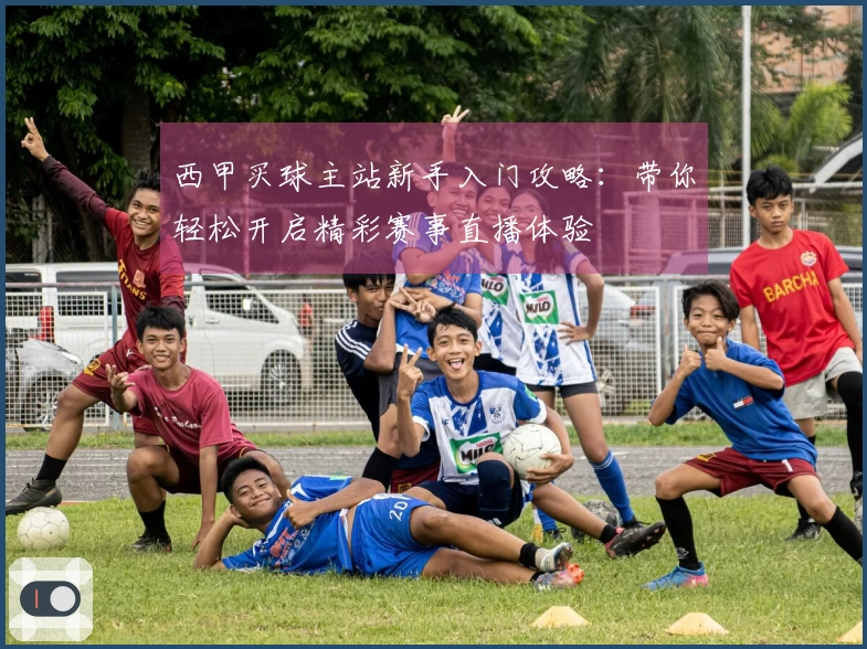 西甲买球主站新手入门攻略：带你轻松开启精彩赛事直播体验