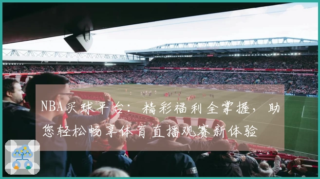 NBA买球平台：精彩福利全掌握，助您轻松畅享体育直播观赛新体验