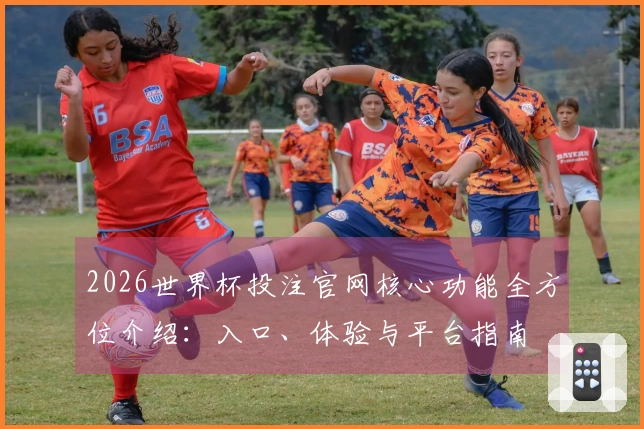 2026世界杯投注官网核心功能全方位介绍：入口、体验与平台指南