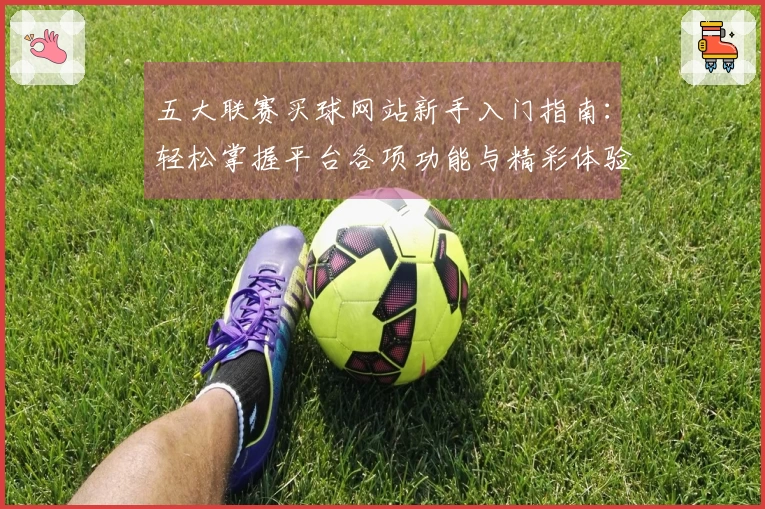 五大联赛买球网站新手入门指南：轻松掌握平台各项功能与精彩体验