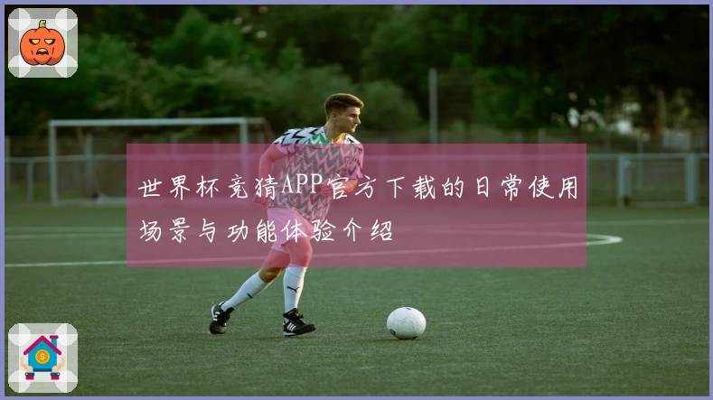 世界杯竞猜APP官方下载的日常使用场景与功能体验介绍