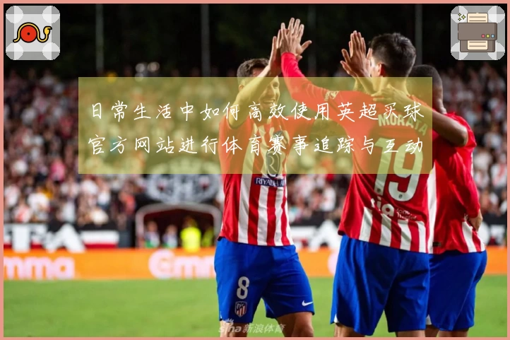 日常生活中如何高效使用英超买球官方网站进行体育赛事追踪与互动