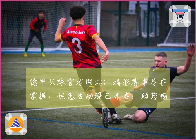 德甲买球官方网站:精彩赛事尽在掌握,优惠活动现已开启,助您畅享足球盛宴